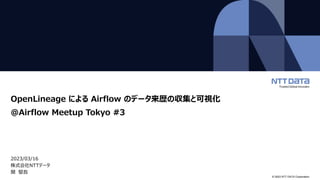© 2023 NTT DATA Corporation
OpenLineage による Airflow のデータ来歴の収集と可視化
@Airflow Meetup Tokyo #3
2023/03/16
株式会社NTTデータ
関 堅吾
 