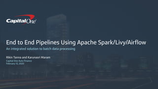 Confidential
End to End Pipelines Using Apache Spark/Livy/Airﬂow
An integrated solution to batch data processing
Rikin Tanna and Karunasri Maram
Capital One Auto Finance
February 12, 2020
 