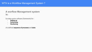 WTH is a Workflow Management System ?
A worflow Management system
is:
Is a data-centric software (framework) for :
- Settingup
- Performing
- Monitoring
of a defined sequenceofprocesses and tasks
 