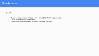 More features
SLA :
- Service Level Agreements, or time by which a task or DAG should have succeeded,
- Can be set at a task level as a timedelta.
- An alert email is sent detailing the list of tasks that missed their SLA.
 