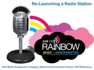 Re-Launching a Radio Station




                                   AIR FM


                                   MUSIC - UNINTERRUPTED




New Media Assignment | Category: Media & Entertainment | Brand: AIR FM Rainbow
 