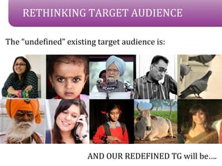 RETHINKING TARGET AUDIENCE

The undefined existing target audience is:




                      AND OUR REDEFINED TG will be.
 