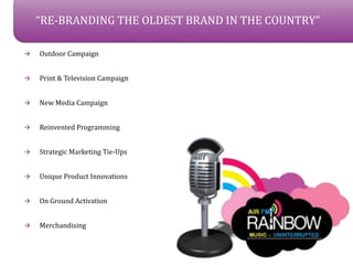 RE-BRANDING THE OLDEST BRAND IN THE COUNTRY

?   Outdoor Campaign


?   Print & Television Campaign


?   New Media Campaign


?   Reinvented Programming


?   Strategic Marketing Tie-Ups


?   Unique Product Innovations


?   On Ground Activation


?   Merchandising
 