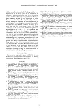 International Journal of Mechanical, Industrial and Aerospace Engineering 2:1 2008




stability was performed numerically. The design variables were                      [11] D. Goldberg, Genetic Algorithms in Search, Optimization and Machine
                                                                                         Learning, Addision-Wesley, 1989.
parameterized by the Bezier curve and its number can be                             [12] A.C. Poloni, A. Giurgevich, L. Onesti, and V. Pediroda, “Hybridization of
reduced by 11 owing to our previous study for two-dimensional                            a Multi-Objective Genetic Algorithm, a Neural Network and a Classical
situation. In addition, the sweep and taper ratio are added as the                       Optimizer for a Complex Design Problem in Fluid Dynamics”,
                                                                                         Dipartimento di Energetica Universita di Trieste, Italy, 1999.
design variables because of the optimization of three-
                                                                                    [13] L.B. Booker, Improving Search in Genetic Algorithms,” in Davis L
dimensional airfoil shape. The lift, lift-to-drag ratio and                              (Editor), Genetic Algorithms and Simulated Annealing, Morgan
pitching moment are adopted as the objective functions for                               Kaufmann Publishers, Los Altos, CA 1987.
maximizing and/or minimizing the performance functions. For                         [14] J. Lee, S. Lee, and K. Park, “Global Shape Optimization of Airfoil Using
                                                                                         Multi-Objective Genetic Algorithm,” Transaction of KSME B, Vol. 29.
the optimization, the SMOGA which was developed by the                                   No. 10, 2005, pp. 1163-1171.
author and the full Navier-Stokes solver were used,                                 [15] STAR-CD v3.20 Methodology, Computational Dynamics, Co., London.
simultaneously. The results showed that the rectangular shape                            U. K, 2004
                                                                                    [16] K.W. McAlister and R.K. Takahashi, “NACA0015 Wing Pressure and
without the sweep ( ω = 0 and CR = 1 ) for a high aspect ratio                           Trailing Vortex Measurements,” NASA Technical Paper 3151, November
(AR = 17.5) was favored from the point of aerodynamic                                    1991.
characteristics. The lift and lift-to-drag ratio did not show a                     [17] K. Dejong, “An Analysis of the Behavior of a Class of Genetic Adaptive
                                                                                         Systems,” Doctoral Thesis, Department of Computer and Communication
clear trade-off in the given design space while the relationship                         Sciences, University of Michigan, Ann Arbor, 1975
between the pitching moment and other two objective functions                       [18] J.D. Anderson, Jr, Aircraft Performance and Design, McGraw-Hill, 1999,
had a sharp trade-offs. As the results of optimization, sixty-four                       Chap 2.
non-dominated individuals (i.e., Pareto optima) could be
obtained after twenty- five evolutions by exploring the entire
design spaces and they will be the potential solutions for the
long endurance UAVs. Thus, the UAV designer can select one
of them according to the aerodynamic design target. The
SMOGA constructed both for global and multi-objective
optimization problems was able to manage for finding all
potential solutions in the given design environment.

                         ACKNOWLEDGMENT
   This work was supported by grant No. RTI04-01-02 from
the Regional Technology Innovation Program of the Ministry
of Commerce, Industry and Energy (MOCIE).

                              REFERENCES
[1]  H. C. Hwang and K.J. Yoon, “2004 International MAV Competition and
     Analysis for the MAV Technologies”, Journal of KSAS(Korean), 2004.
[2] S.A. Cambone, K.J. Krieg, P. Pace, and W. Linton, “Unmanned Aircraft
     Systems Roadmap 2005-2030,” Office of the Secretary of Defense, 2005.
[3] D. Schawe, C.H. Rohardt, and G. Wichmann, “Aerodynamic design
     assessment of Strato 2C and its potential for unmanned high altitude
     airbone platforms,” Aerospace Science and Technology No. 6, 2002,
     pp43-51.
[4] Z. Goraj, “Design challenges associated with development of a new
     generation UAV,” Aircraft Engineering and Aerospace Technology: An
     International Journal, Vol. 77, No. 5, 2005, pp.361-368.
[5] T. G. Grabowski, A. Frydrychewicz, Z. Goraj and Suchodolski, “MALE
     UAV design of an increased reliability level,” Aircraft Engineering and
     Aerospace Technology: An international Journal, Vol. 78, No. 3, 2006,
     pp 226-235.
[6] S. Painchaud-Ouellet, C. Tribues, J.Y. Trepanier, and D. Pelletier,
     “Airfoil Shape Optimization Using a Nonuniform Rational B-Splines
     Parametrization Under Thickness Constraint,” AIAA Journal, Vol. 44, No.
     10, 2006, pp. 2170-2178.
[7] D.J. Pines and F. Bohorquez,., “Challenges Facing Future Micro-Air-
     Vehicle Development,” Journal of Aircraft, Vol. 43, No. 2, 2006,
     pp.290-305.
[8] T.T.H. Ng and G.S.B. Leng, “Application of genetic algorithms to
     conceptual design of a micro-air-vehicle,” Engineering Applications of
     Artificial Intelligence, Vol 15, 2002, pp439-445.
[9] A.S. Fraser, “Simulation of genetic systems,” Journal of Theoretical
     Biology, 1962, pp. 329–349.
[10] J.H. Holland, Adaptation in Natural and Artificial Systems: an
     Introductory Analysis with Applications to Biology, Control, and
     Artificial Intelligence, MIT Press, Cambridge, 1975.




                                                                               72
 