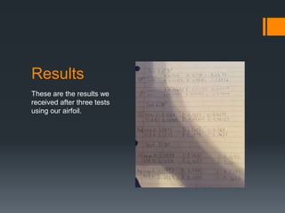 Results
These are the results we
received after three tests
using our airfoil.