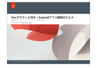 Flexでサクッと作れ！Androidアプリ開発のススメ
     轟 啓介 | アドビ システムズ 株式会社
     Twitter ID : @keisuke322




© 2011 Adobe Systems Incorporated. All Rights Reserved. Adobe Conﬁdential.



                                                                             1
 