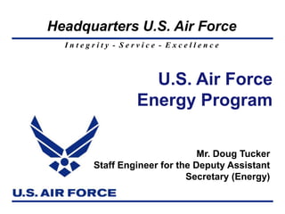 Headquarters U.S. Air Force
  Integrity - Service - Excellence



                   U.S. Air Force
                 Energy Program

                                Mr. Doug Tucker
        Staff Engineer for the Deputy Assistant
                             Secretary (Energy)
 