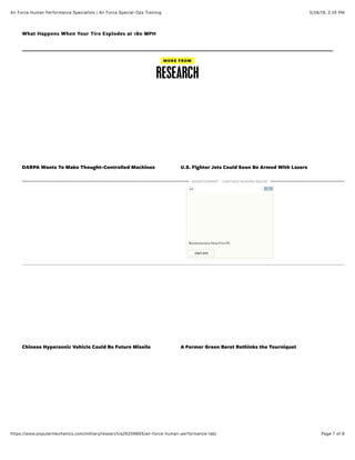 5/26/19, 2)25 PMAir Force Human Performance Specialists | Air Force Special-Ops Training
Page 7 of 9https://www.popularmechanics.com/military/research/a26256665/air-force-human-performance-lab/
DARPA Wants To Make Thought-Controlled Machines U.S. Fighter Jets Could Soon Be Armed With Lasers
Chinese Hypersonic Vehicle Could Be Future Missile A Former Green Beret Rethinks the Tourniquet
MORE FROM
RESEARCH
What Happens When Your Tire Explodes at 180 MPHWhat Happens When Your Tire Explodes at 180 MPH
ADVERTISEMENT - CONTINUE READING BELOW
VISIT SITE
Revolutionary New Fire Pit
Solo StoveAd
 