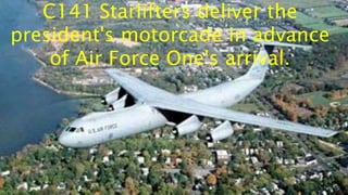 C141 Starlifters deliver the
president's motorcade in advance
of Air Force One's arrival.
 