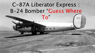 C-87A Liberator Express :
B-24 Bomber “Guess Where
To”
 