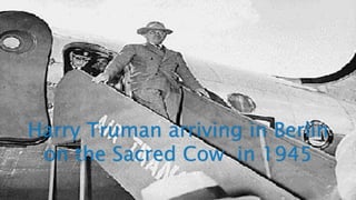 Harry Truman arriving in Berlin
on the Sacred Cow in 1945
 