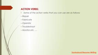 ACTION VERBS:
 Some of the action verbs that you can use are as follows:
– Repair
– Fabricate
– Operate
– Troubleshoot
– Monitor etc ….
Saytooloud/Resume-Writing
 