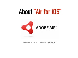 About “Air for iOS”
第5回スタートアップiOS勉強会 ¦ 2014.8.2
 