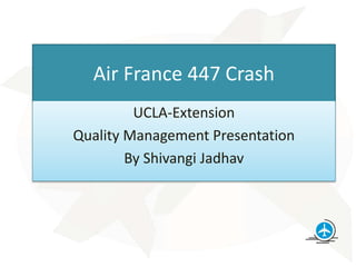 Air France 447 Crash
UCLA-Extension
Quality Management Presentation
By Shivangi Jadhav
 