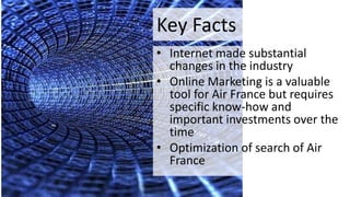 Key Facts
• Internet made substantial
changes in the industry
• Online Marketing is a valuable
tool for Air France but req...