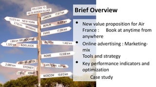Brief Overview

•
•
•

New value proposition for Air
France : Book at anytime from
anywhere
Online advertising : Marketing...