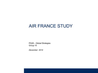 AIR FRANCE STUDY
PG28 – Global Strategies
Group 10
December 2014
 