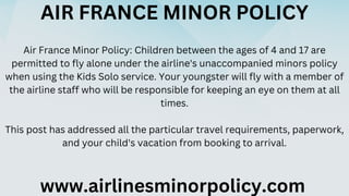 AIR FRANCE MINOR POLICY
Air France Minor Policy: Children between the ages of 4 and 17 are
permitted to fly alone under th...