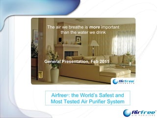 Airfree®
: the World’s Safest and
Most Tested Air Purifier System
The air we breathe is more important
than the water we drink
General Presentation, Feb 2011
 
