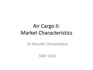 Air Cargo II:
Market Characteristics
Dr Narudh Cheramakara
MAY 2016
 