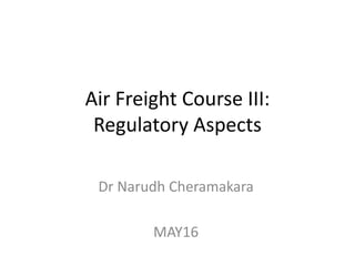 Air Freight Course III:
Regulatory Aspects
Dr Narudh Cheramakara
MAY16
 