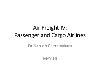 Air Freight IV:
Passenger and Cargo Airlines
Dr Narudh Cheramakara
MAY 16
 