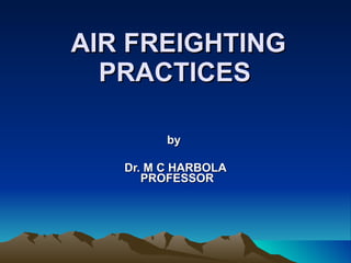 AIR FREIGHTING PRACTICES   by  Dr. M C HARBOLA  PROFESSOR 