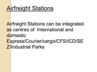Airfreight Stations
Airfreight Stations can be integrated
as centres of International and
domestic
Express/Courier/cargo/CFS/ICD/SE
Z/Industrial Parks
 