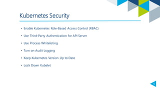 12
• Enable Kubernetes Role-Based Access Control (RBAC)
Kubernetes Security
• Use Third-Party Authentication for API Server
• Use Process Whitelisting
• Turn on Audit Logging
• Keep Kubernetes Version Up to Date
• Lock Down Kubelet
 