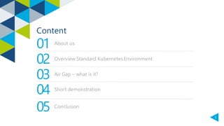 2
Content
01
02
03
04
05
About us
Overview Standard Kubernetes Environment
Air Gap – what is it?
Short demonstration
Concl...