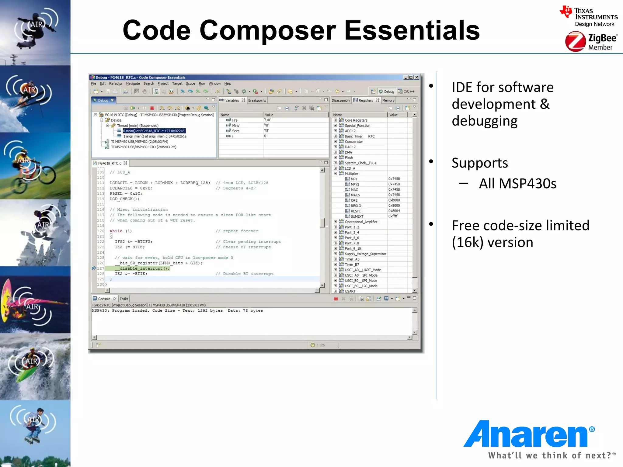 Code Composer Essentials
                    •   IDE for software
                        development &
                        debugging

                    •   Supports
                         – All MSP430s

                    •   Free code-size limited
                        (16k) version
 