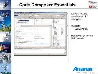 Code Composer Essentials
                    •   IDE for software
                        development &
                        debugging

                    •   Supports
                         – All MSP430s

                    •   Free code-size limited
                        (16k) version
 