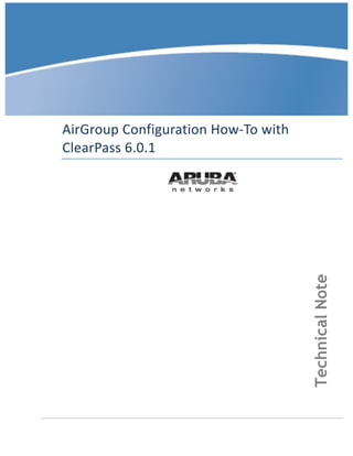  	
  
	
  
	
  
	
  
	
  
	
  
AirGroup	
  Configuration	
  How-­‐To	
  with	
  
ClearPass	
  6.0.1	
  
	
  
	
  
	
  
	
  
	
  
	
  
	
  
TechnicalNote
 
