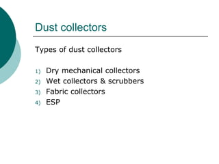 Dust collectors 
Types of dust collectors 
1) Dry mechanical collectors 
2) Wet collectors & scrubbers 
3) Fabric collectors 
4) ESP 
 