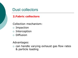 Dust collectors 
2.Fabric collectors 
Collection mechanism: 
 Impaction 
 Interception 
 Diffusion 
Advantages: 
 can handle varying exhaust gas flow rates 
& particle loading 
 