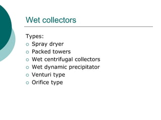 Wet collectors 
Types: 
 Spray dryer 
 Packed towers 
 Wet centrifugal collectors 
 Wet dynamic precipitator 
 Venturi type 
 Orifice type 
 