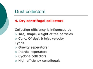 Dust collectors 
4. Dry centrifugal collectors 
Collection efficiency is influenced by 
 size, shape, weight of the particles 
 Conc. Of dust & inlet velocity 
Types 
 Gravity seperators 
 Inertial seperators 
 Cyclone collectors 
 High efficiency centrifugals 
 