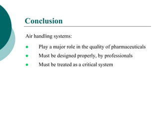 Conclusion 
Air handling systems: 
 Play a major role in the quality of pharmaceuticals 
 Must be designed properly, by professionals 
 Must be treated as a critical system 
 