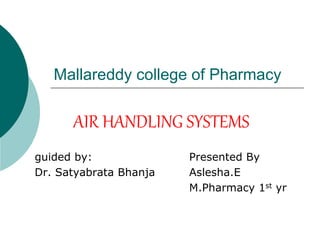Mallareddy college of Pharmacy 
AIR HANDLING SYSTEMS 
guided by: Presented By 
Dr. Satyabrata Bhanja Aslesha.E 
M.Pharmacy 1st yr 
 