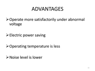 ADVANTAGES
12
Operate more satisfactorily under abnormal
voltage
Electric power saving
Operating temperature is less
Noise level is lower
 
