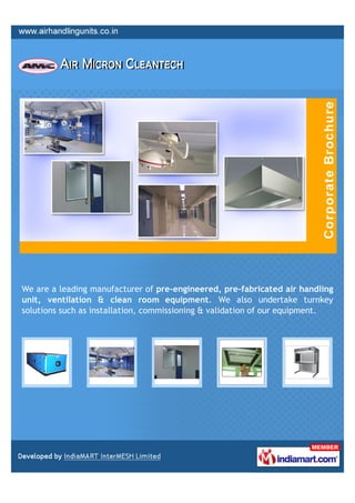 We are a leading manufacturer of pre-engineered, pre-fabricated air handling
unit, ventilation & clean room equipment. We also undertake turnkey
solutions such as installation, commissioning & validation of our equipment.
 