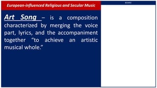 European-influenced Religious and Secular Music
Art Song – is a composition
characterized by merging the voice
part, lyrics, and the accompaniment
together “to achieve an artistic
musical whole.”
BOARD
 