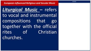 European-influenced Religious and Secular Music
Liturgical Music – refers
to vocal and instrumental
compositions that go
together with the official
rites of Christian
churches.
BOARD
 