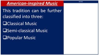 American-inspired Music
This tradition can be further
classified into three:
Classical Music
Semi-classical Music
Popular Music
BOARD
 