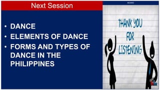 Next Session
• DANCE
• ELEMENTS OF DANCE
• FORMS AND TYPES OF
DANCE IN THE
PHILIPPINES
BOARD
 