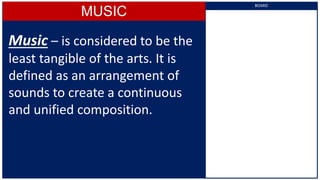 MUSIC
Music – is considered to be the
least tangible of the arts. It is
defined as an arrangement of
sounds to create a continuous
and unified composition.
BOARD
 