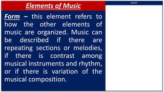Elements of Music
Form – this element refers to
how the other elements of
music are organized. Music can
be described if there are
repeating sections or melodies,
if there is contrast among
musical instruments and rhythm,
or if there is variation of the
musical composition.
BOARD
 