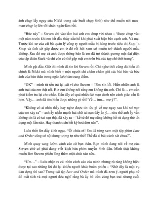 nh ch p l y ngay c a Nikki trong các bu i ch p hình) như th mu n nói mau-
mau-ch p-l -lên-tôi-chán-ngán-l m-r i.
“B c này” – Steven ch vào t m hai anh em ch p v i nhau – “ñư c ch p vào
m t năm trư c khi em b t ñ u th y x u h khi ph i xu t hi n bên c nh anh. Và m .
Trư c khi xe c a cái bà qu n lý công ty ngư i m u b h ng trư c siêu th Stop ’n
Shop và tình c g p ñư c em ñó r i h i xem có mu n tr thành ngư i m u
không. Sau ñó m và anh ñư c thông báo là em ñã tr thành gương m t ñ i di n
c a t p ñoàn Stark và ch còn có th g p m t em trên bìa các t p chí th i trang”.
Mình g t ñ u. Gi thì mình ñã tin l i Steven r i. Ch nghe thôi cũng ñ hi u ñó
chính là Nikki mà mình bi t – m t ngư i ch chăm chăm gi các bài báo và b c
nh c a b n thân trong ngăn kéo bàn trang ñi m.
“OK” – mình t t n tr l i cái ví cho Steven – “Em xin l i. Hi n nhiên anh là
anh trai c a em th t r i. E-e-em không nói r ng em không tin anh. Ch là… em c n
ph i ki m tra l i cho ch c. G n ñây có quá nhi u k m o danh nên c nh giác v n là
hơn. V y… anh ñã tìm hi u ñư c nh ng gì r i? V … m… m ý?”.
“Không có ai nhìn th y hay nghe ñư c tin t c gì v m ngay sau khi tai n n
c a em x y ra” – anh y nh n m nh hai ch tai n n ñ y n ý… như th anh y v n
không tin là có tai n n th t ñã x y ra – “k t ñó m cũng không h s d ng th tín
d ng m t l n nào. Hay thanh toán b t kỳ hoá ñơn nào”.
Lulu th t lên ñ y kinh ng c. “Ôi chúa ơi! Em ñã t ng xem m t t p phim Law
and Order cũng có n i dung tương t như th ! Th ñã ai báo c nh sát chưa?”.
Mình quay sang lư m c nh cáo cô b n thân. B n mình ñang nói v m c a
Steven ch có ph i ñang vi t k ch b n phim truy n hình ñâu. Mình th t không
mu n làm Steven phi n lòng thêm m t chút nào n a.
“ m…” – Lulu nh n ra cái nhìn c nh cáo c a mình nhưng rõ ràng không hi u
ñư c t i sao nh ng l i ñó l i khi n ngư i khác bu n phi n – “Nh ñây là m t v
dàn d ng thì sao? Trong cái t p Law and Order mà mình ñã xem ý, ngư i ph n
ñó m t tích và m i ngư i ñ u nghĩ r ng bà y b tr n cùng b n trai nhưng cu i
 