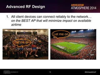 10
CONFIDENTIAL
© Copyright 2014. Aruba Networks, Inc.
All rights reserved
#AirheadsConf
Advanced RF Design
1. All client devices can connect reliably to the network…
on the BEST AP that will minimize impact on available
airtime
Let me on
Let me on
 