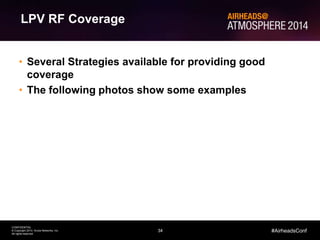 34
CONFIDENTIAL
© Copyright 2014. Aruba Networks, Inc.
All rights reserved
#AirheadsConf
LPV RF Coverage
• Several Strategies available for providing good
coverage
• The following photos show some examples
 